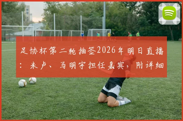 足协杯第二轮抽签2026年明日直播：米卢、马明宇担任嘉宾，附详细对阵规则与观看指南