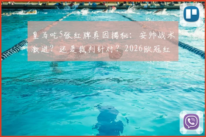 皇马吃5张红牌真因揭秘：安帅战术激进？还是裁判针对？2026欧冠红牌榜解析