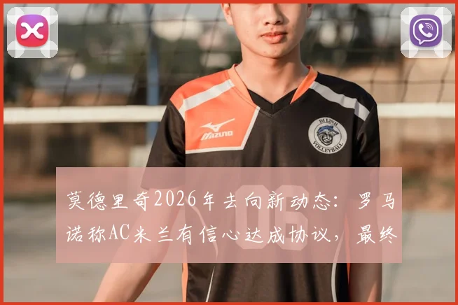 莫德里奇2026年去向新动态：罗马诺称AC米兰有信心达成协议，最终决定近日公布