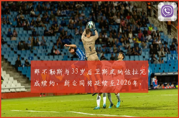 那不勒斯与33岁后卫斯皮纳佐拉完成续约，新合同将延续至2026年，具体细节解析