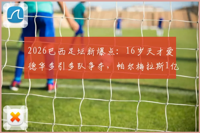 2026巴西足坛新爆点：16岁天才爱德华多引多队争夺，帕尔梅拉斯1亿欧标价背后是潜力还是泡沫？深度解析其技术模板与未来前景