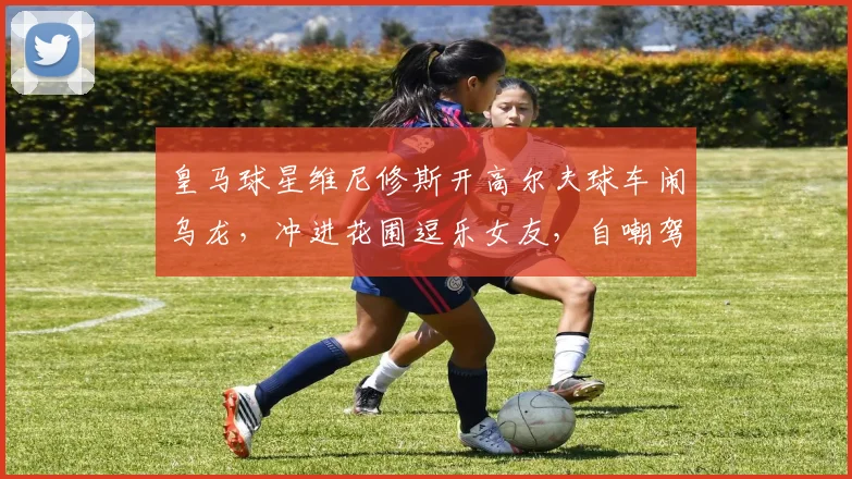 皇马球星维尼修斯开高尔夫球车闹乌龙，冲进花圃逗乐女友，自嘲驾驶技术引热议