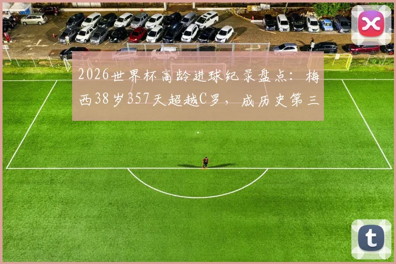 2026世界杯高龄进球纪录盘点：梅西38岁357天超越C罗，成历史第三年长进球球员