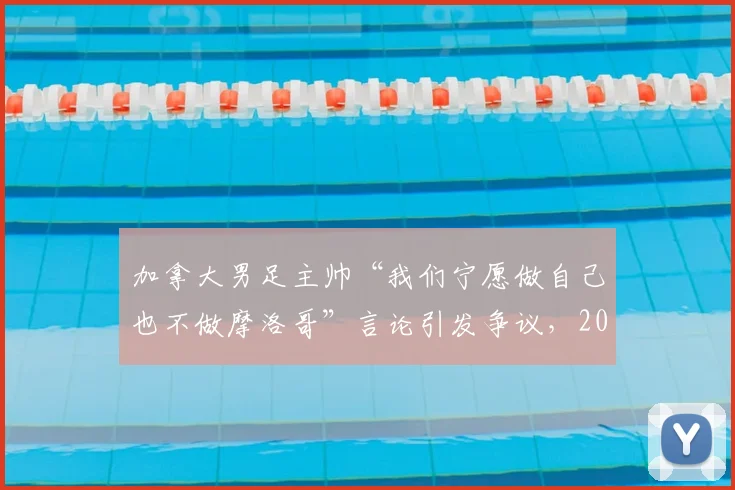加拿大男足主帅“我们宁愿做自己也不做摩洛哥”言论引发争议，2026世界杯备战策略遭质疑