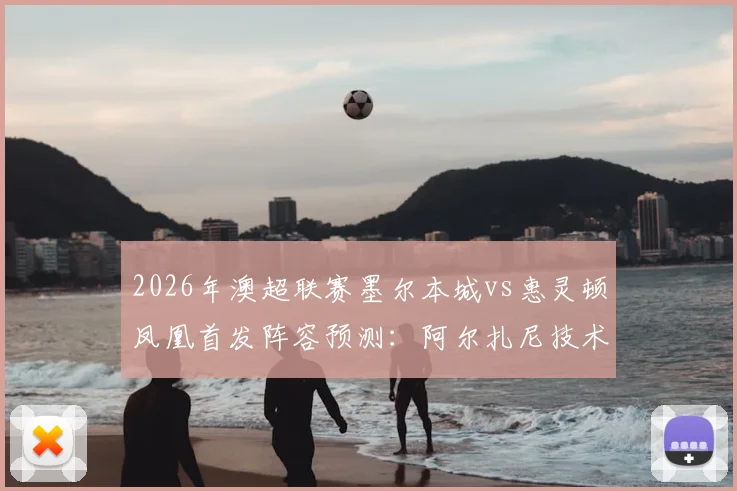 2026年澳超联赛墨尔本城vs惠灵顿凤凰首发阵容预测：阿尔扎尼技术特点解析与长泽和辉加盟后战术影响分析