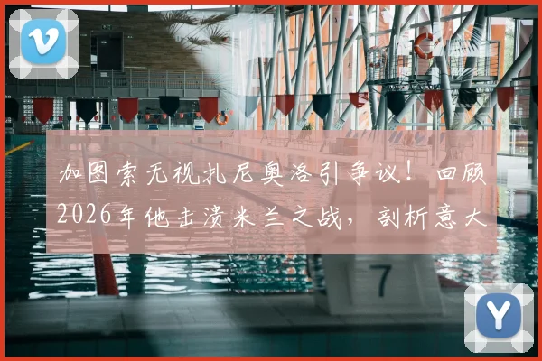 加图索无视扎尼奥洛引争议!回顾2026年他击溃米兰之战,剖析意大利队中场真实现状