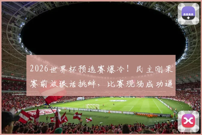 2026世界杯预选赛爆冷！民主刚果赛前放狠话挑衅，比赛现场成功逼平葡萄牙队内幕解析