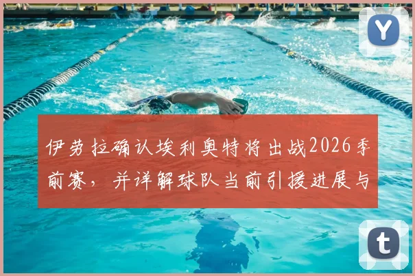 伊劳拉确认埃利奥特将出战2026季前赛,并详解球队当前引援进展与未来规划
