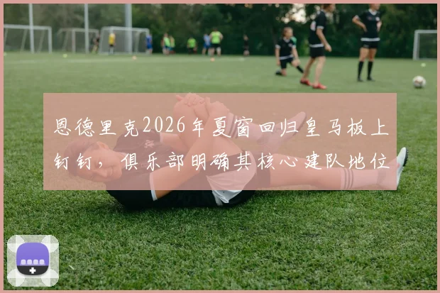 恩德里克2026年夏窗回归皇马板上钉钉，俱乐部明确其核心建队地位，球衣号码及场上位置解读