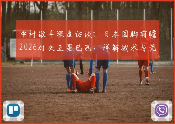 中村敬斗深度访谈:日本国脚前瞻2026对决五星巴西,详解战术与无畏心态,备战强敌全解析