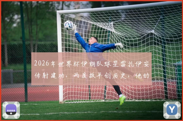 2026年世界杯伊朗队球星雷扎伊安传射建功，两度扳平创历史，他的技术特点与生涯数据详解