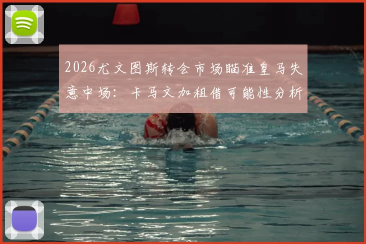 2026尤文图斯转会市场瞄准皇马失意中场：卡马文加租借可能性分析，附尤文中场引援目标清单