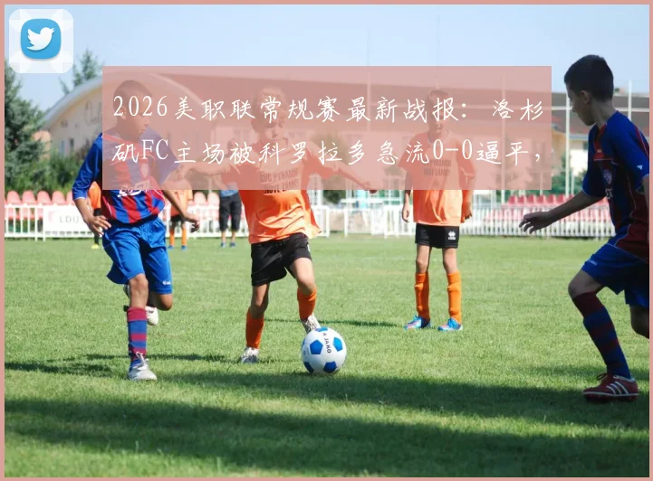 2026美职联常规赛最新战报：洛杉矶FC主场被科罗拉多急流0-0逼平，双方进攻哑火全场录像回看