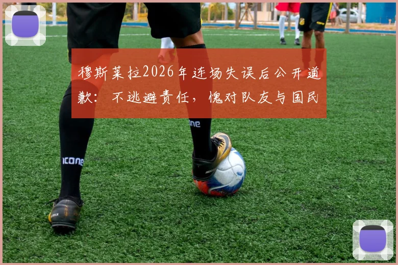 穆斯莱拉2026年连场失误后公开道歉：不逃避责任，愧对队友与国民，门将位置引热议