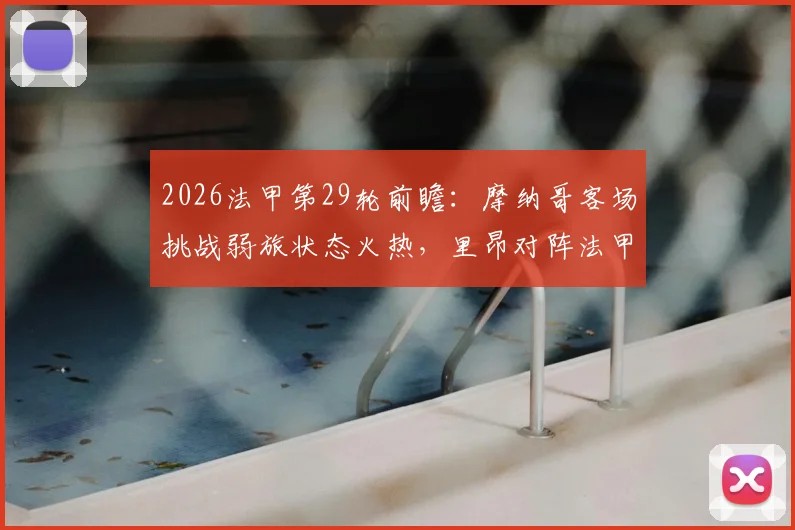 2026法甲第29轮前瞻：摩纳哥客场挑战弱旅状态火热，里昂对阵法甲豪门比赛推迟至何时？附最新积分榜与直播观赛指南