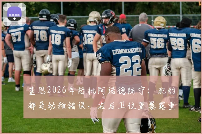 基恩2026年怒批阿诺德防守：犯的都是幼稚错误，右后卫位置暴露重大短板分析