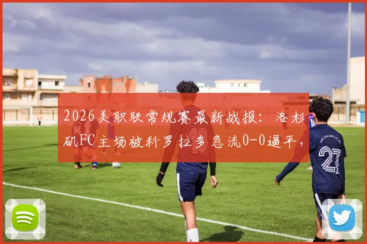 2026美职联常规赛最新战报：洛杉矶FC主场被科罗拉多急流0-0逼平，双方进攻哑火全场录像回看