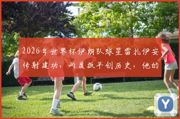2026年世界杯伊朗队球星雷扎伊安传射建功，两度扳平创历史，他的技术特点与生涯数据详解