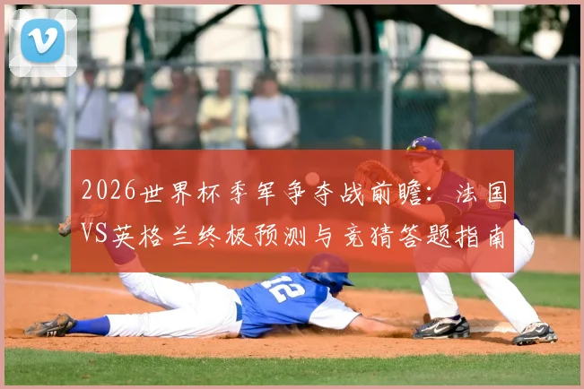 2026世界杯季军争夺战前瞻：法国VS英格兰终极预测与竞猜答题指南