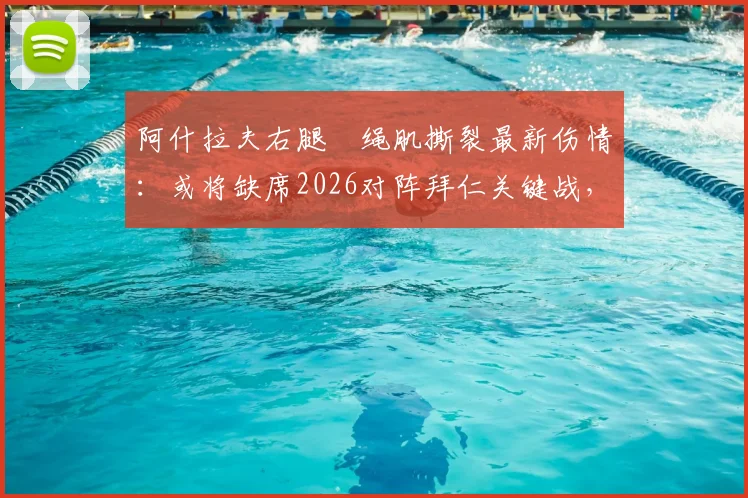 阿什拉夫右腿腘绳肌撕裂最新伤情：或将缺席2026对阵拜仁关键战，详解恢复时间与对巴黎影响