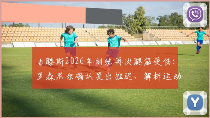 吉滕斯2026年训练再次腿筋受伤：罗森尼尔确认复出推迟，解析运动员反复拉伤的真实原因与恢复指南