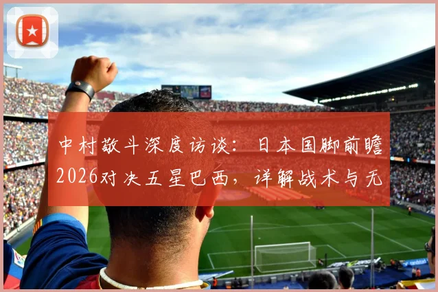中村敬斗深度访谈：日本国脚前瞻2026对决五星巴西，详解战术与无畏心态，备战强敌全解析