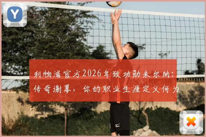 利物浦官方2026年致功勋米尔纳：传奇谢幕，你的职业生涯定义何为忠诚与卓越