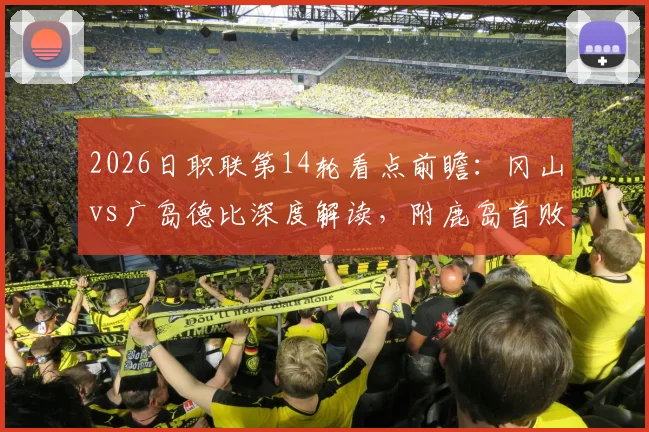 2026日职联第14轮看点前瞻：冈山vs广岛德比深度解读，附鹿岛首败后走势分析与最新积分榜