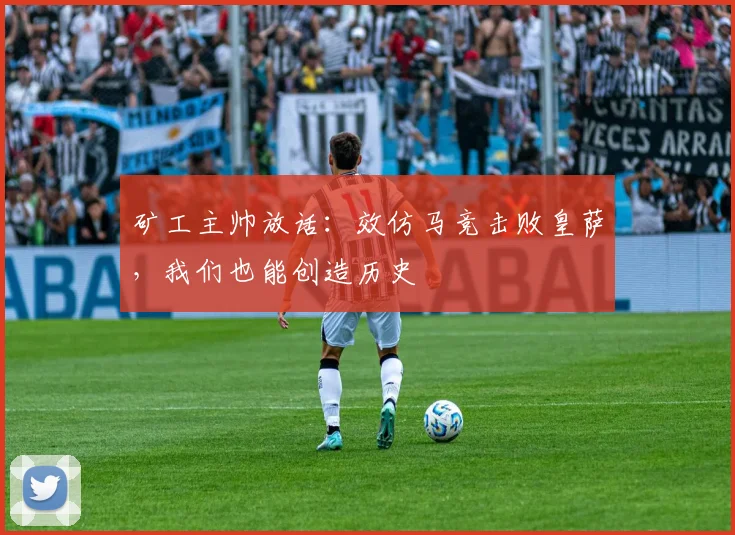 矿工主帅放话：效仿马竞击败皇萨，我们也能创造历史