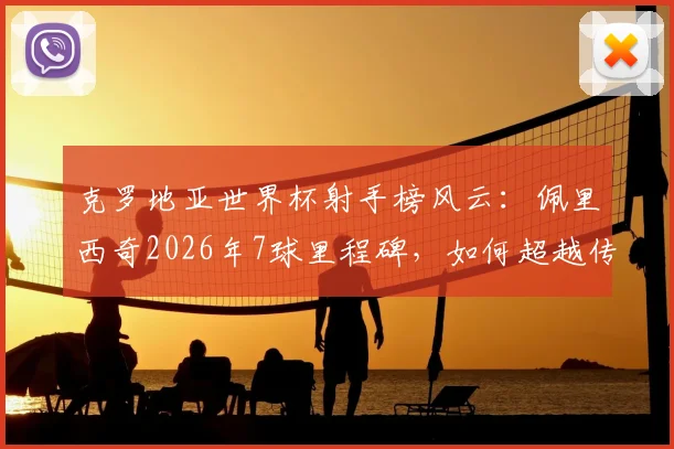 克罗地亚世界杯射手榜风云：佩里西奇2026年7球里程碑，如何超越传奇达沃·苏克登顶队史第一