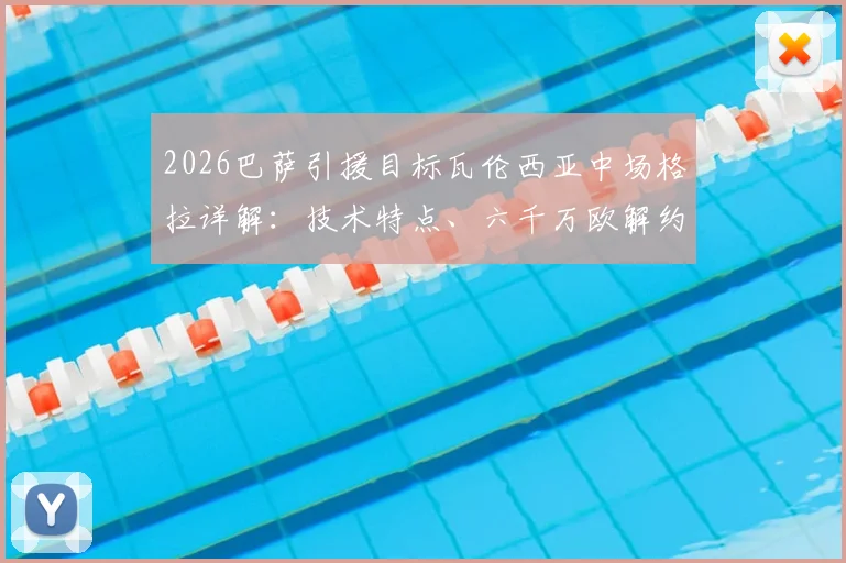 2026巴萨引援目标瓦伦西亚中场格拉详解：技术特点、六千万欧解约金解析及转会可能性评估