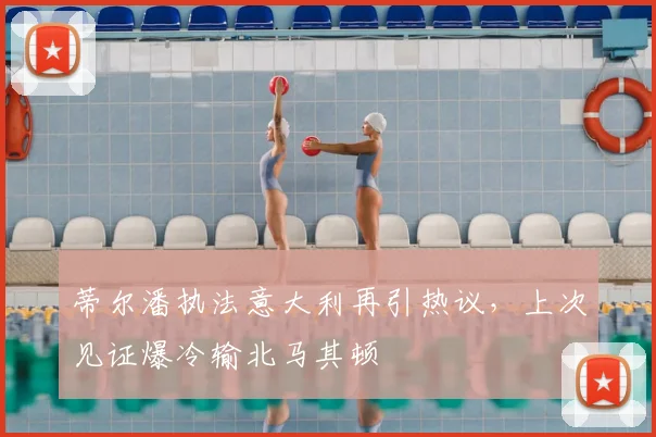 蒂尔潘执法意大利再引热议，上次见证爆冷输北马其顿