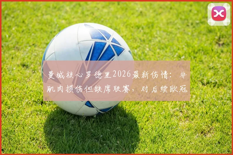曼城核心罗德里2026最新伤情：非肌肉损伤但缺席联赛，对后续欧冠影响几何？瓜帅B计划解析
