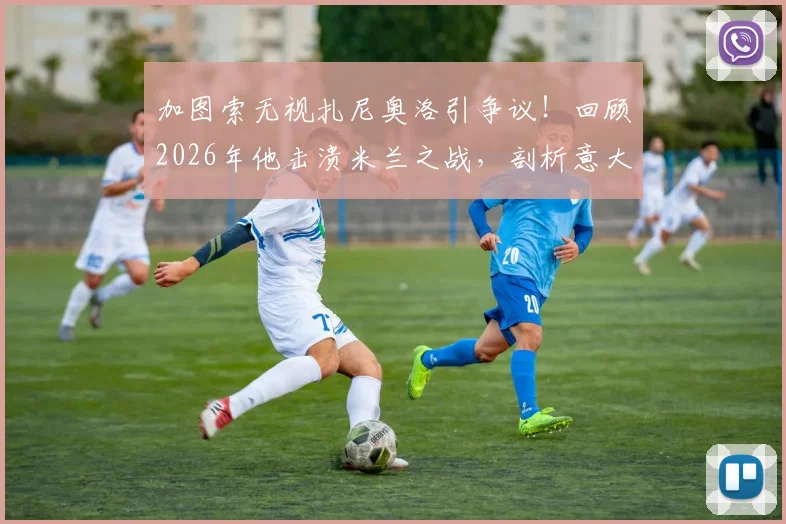 加图索无视扎尼奥洛引争议！回顾2026年他击溃米兰之战，剖析意大利队中场真实现状
