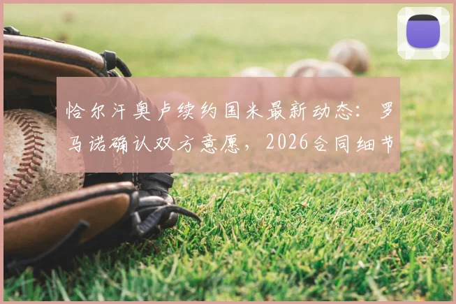 恰尔汗奥卢续约国米最新动态：罗马诺确认双方意愿，2026合同细节与薪资成焦点