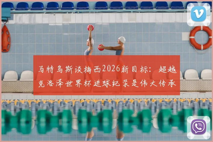 马特乌斯谈梅西2026新目标：超越克洛泽世界杯进球纪录是伟大传承，球迷完全接受