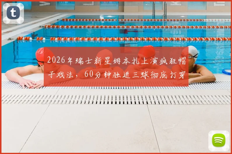 2026年瑞士新星姆本扎上演疯狂帽子戏法，60分钟独进三球彻底打穿浙江队后防，看数据回顾这神级表演