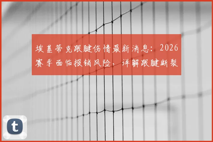 埃基蒂克跟腱伤情最新消息:2026赛季面临报销风险,详解跟腱断裂对足球运动员的长期影响