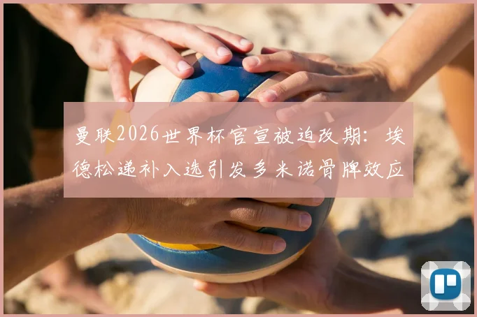 曼联2026世界杯官宣被迫改期：埃德松递补入选引发多米诺骨牌效应，曼晚披露幕后详情及影响评估