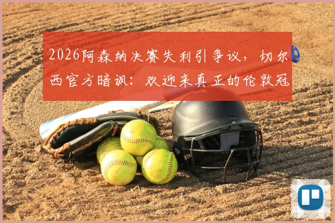 2026阿森纳决赛失利引争议，切尔西官方暗讽：欢迎来真正的伦敦冠军之家参观