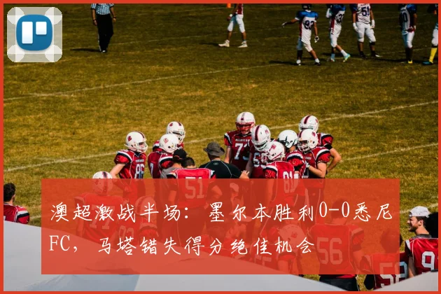 澳超激战半场:墨尔本胜利0-0悉尼FC,马塔错失得分绝佳机会
