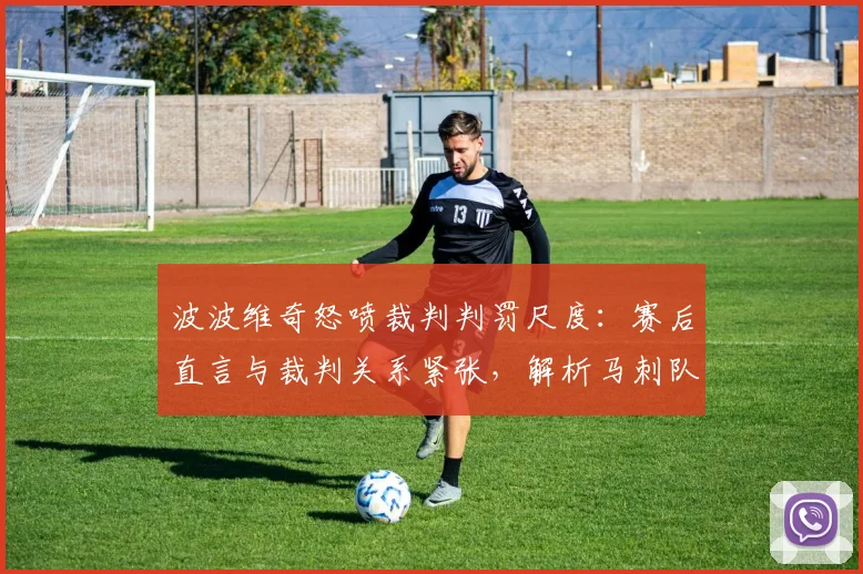 波波维奇怒喷裁判判罚尺度：赛后直言与裁判关系紧张，解析马刺队2026年争议判罚始末