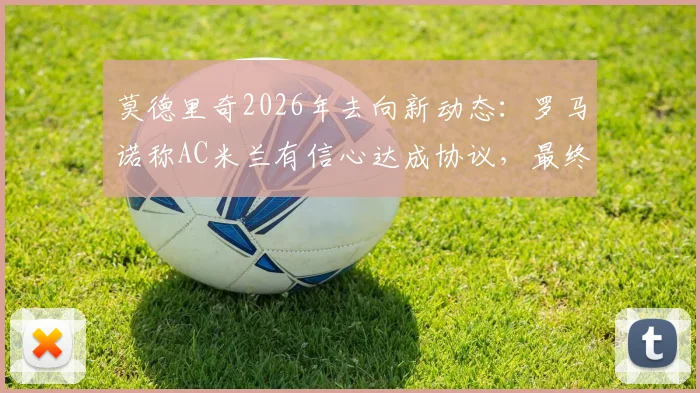 莫德里奇2026年去向新动态：罗马诺称AC米兰有信心达成协议，最终决定近日公布