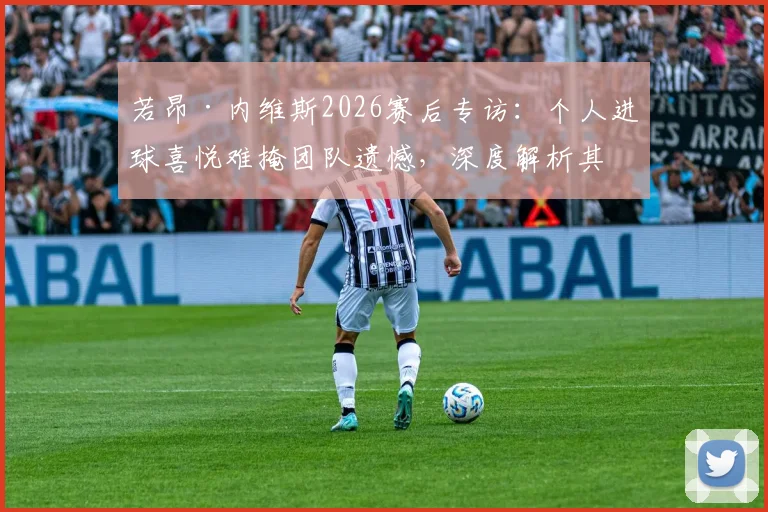 若昂·内维斯2026赛后专访：个人进球喜悦难掩团队遗憾，深度解析其技术特点与球队战术困境
