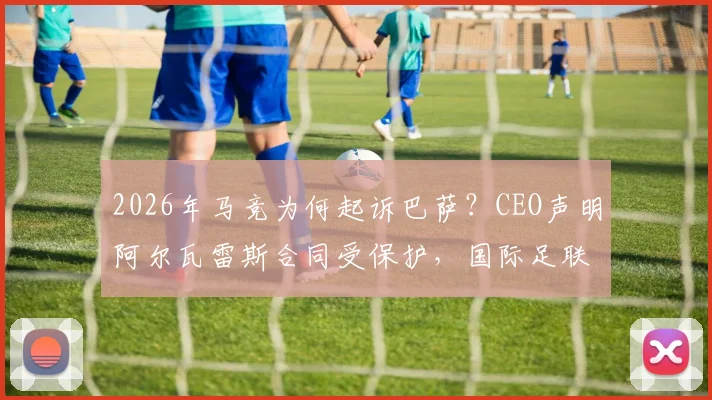 2026年马竞为何起诉巴萨？CEO声明阿尔瓦雷斯合同受保护，国际足联面临处理