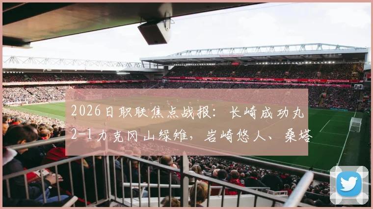 2026日职联焦点战报：长崎成功丸2-1力克冈山绿雉，岩崎悠人、桑塔纳建功，绿雉防线问题凸显