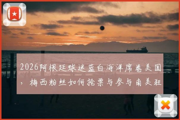 2026阿根廷球迷蓝白海洋席卷美国，梅西粉丝如何抢票与参与南美狂欢节全攻略