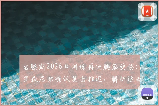 吉滕斯2026年训练再次腿筋受伤：罗森尼尔确认复出推迟，解析运动员反复拉伤的真实原因与恢复指南