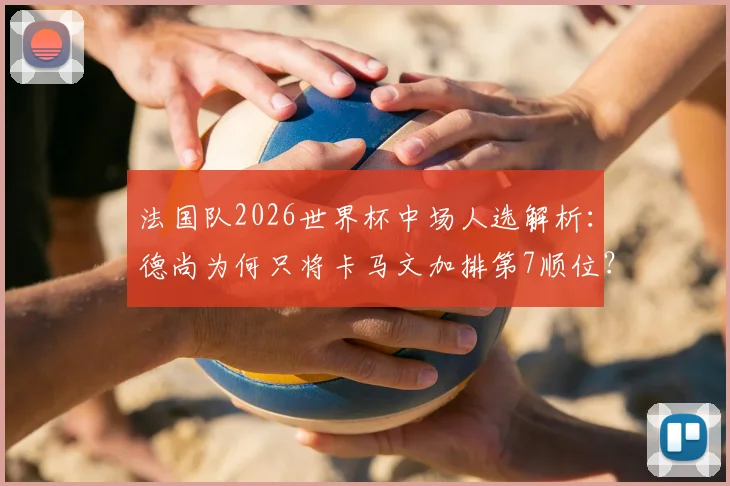 法国队2026世界杯中场人选解析：德尚为何只将卡马文加排第7顺位？皇马天才落选风险激增