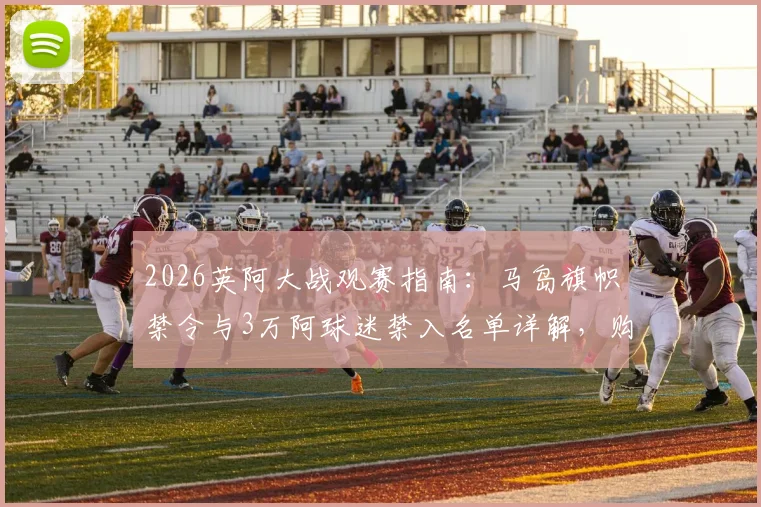 2026英阿大战观赛指南：马岛旗帜禁令与3万阿球迷禁入名单详解，购票与观赛规则须知